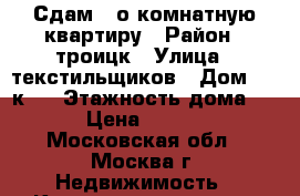 Сдам 1-о комнатную квартиру › Район ­ троицк › Улица ­ текстильщиков › Дом ­ 3 к.3 › Этажность дома ­ 17 › Цена ­ 24 000 - Московская обл., Москва г. Недвижимость » Квартиры аренда   . Московская обл.